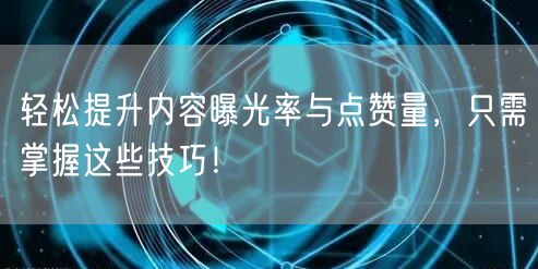 轻松提升内容曝光率与点赞量，只需掌握这些技巧！