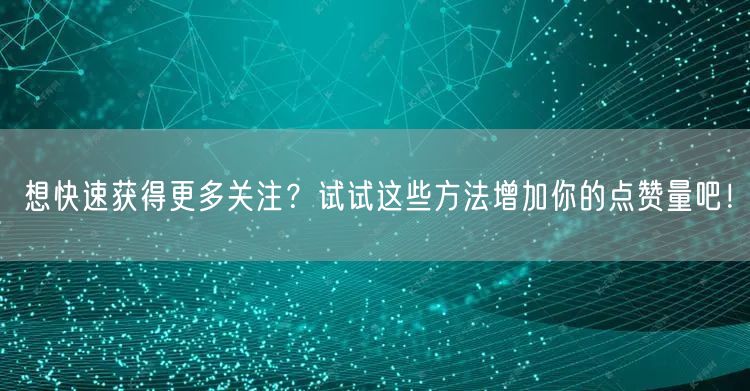 想快速获得更多关注？试试这些方法增加你的点赞量吧！