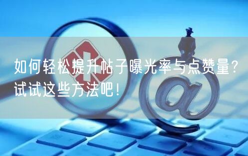如何轻松提升帖子曝光率与点赞量？试试这些方法吧！