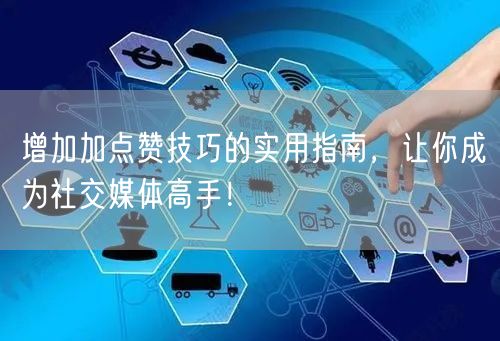 增加加点赞技巧的实用指南，让你成为社交媒体高手！