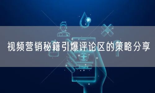 视频营销秘籍引爆评论区的策略分享