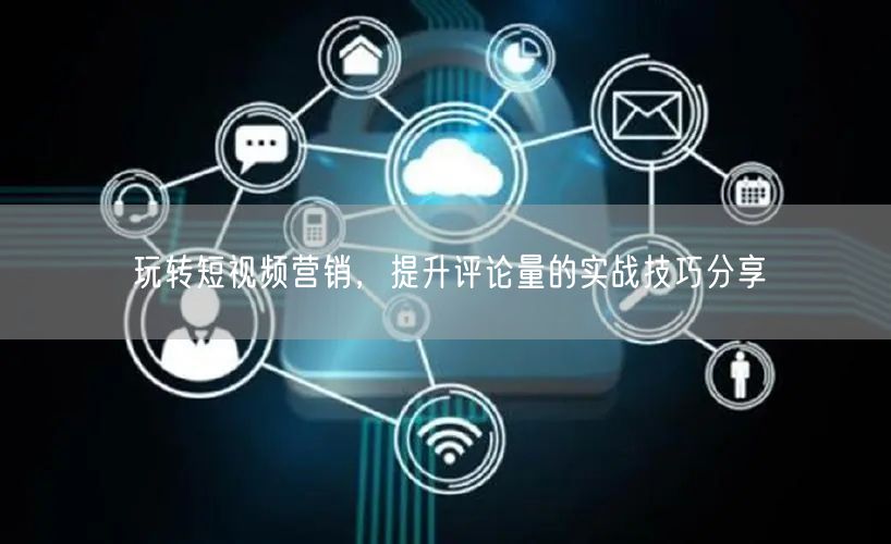 玩转短视频营销，提升评论量的实战技巧分享