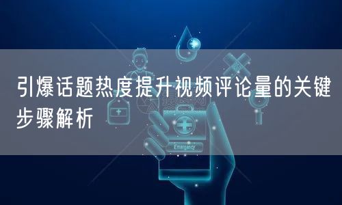 引爆话题热度提升视频评论量的关键步骤解析