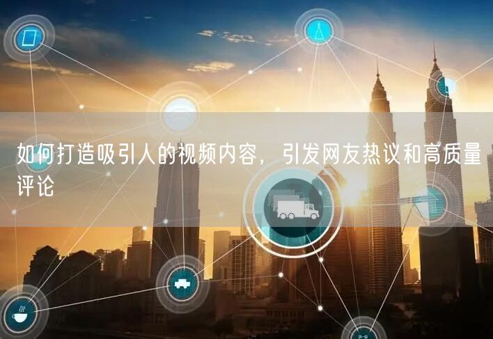 如何打造吸引人的视频内容，引发网友热议和高质量评论