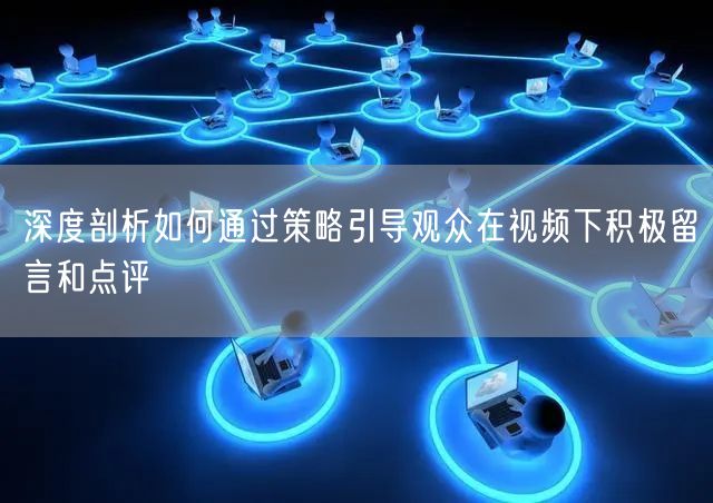 深度剖析如何通过策略引导观众在视频下积极留言和点评