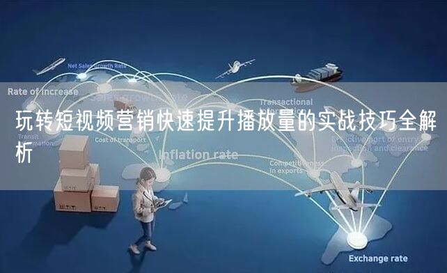 玩转短视频营销快速提升播放量的实战技巧全解析