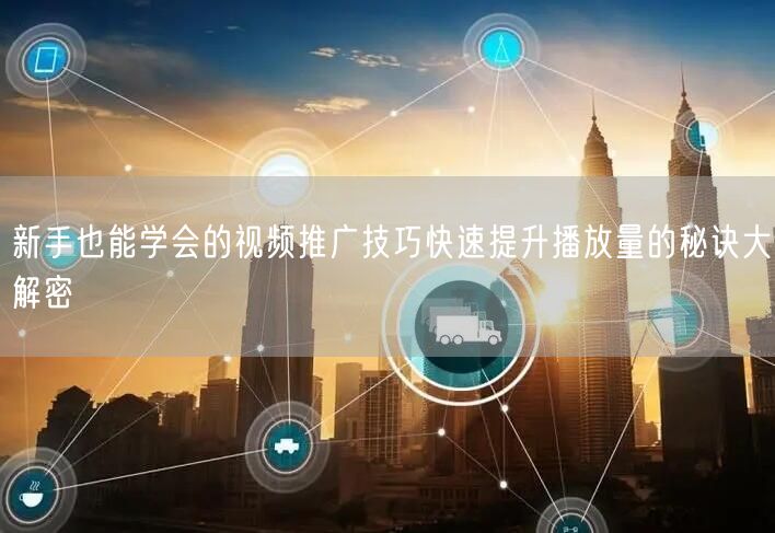 新手也能学会的视频推广技巧快速提升播放量的秘诀大解密