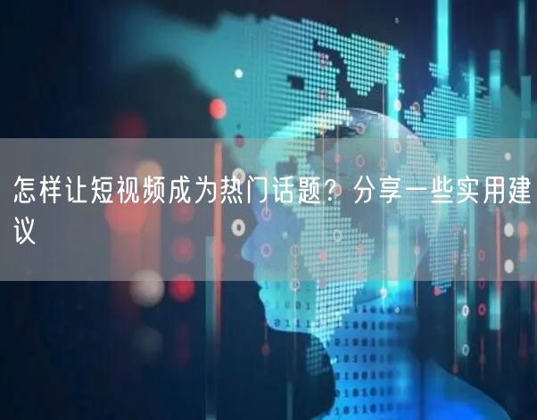 怎样让短视频成为热门话题？分享一些实用建议