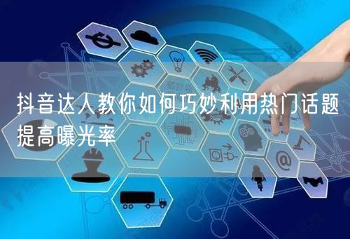 抖音达人教你如何巧妙利用热门话题提高曝光率