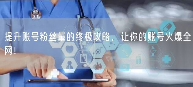 提升账号粉丝量的终极攻略，让你的账号火爆全网！