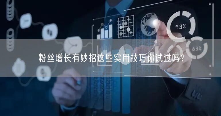 粉丝增长有妙招这些实用技巧你试过吗？