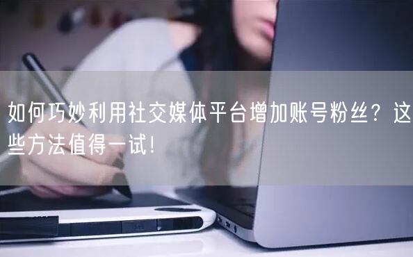 如何巧妙利用社交媒体平台增加账号粉丝？这些方法值得一试！