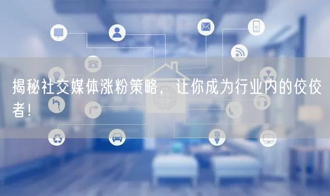 揭秘社交媒体涨粉策略，让你成为行业内的佼佼者！