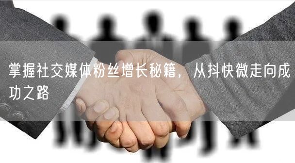掌握社交媒体粉丝增长秘籍，从抖快微走向成功之路