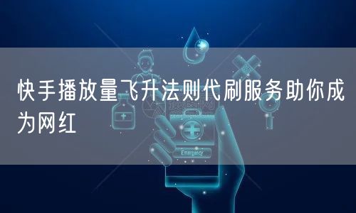 快手播放量飞升法则代刷服务助你成为网红