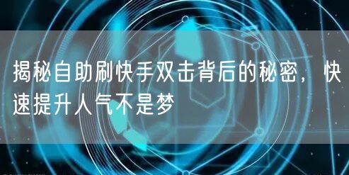 揭秘自助刷快手双击背后的秘密,快速提升人气不是梦