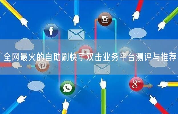 全网最火的自助刷快手双击业务平台测评与推荐