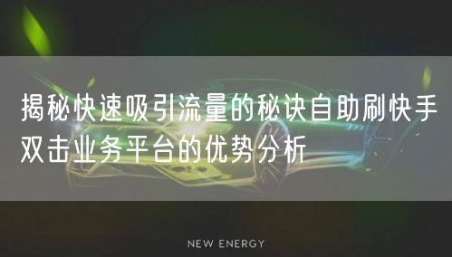 揭秘快速吸引流量的秘诀自助刷快手双击业务平台的优势分析