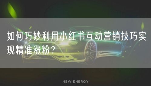 如何巧妙利用小红书互动营销技巧实现精准涨粉？