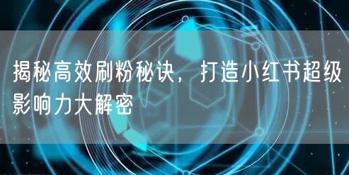 揭秘高效刷粉秘诀,打造小红书超级影响力大解密