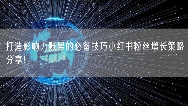 打造影响力账号的必备技巧小红书粉丝增长策略分享!