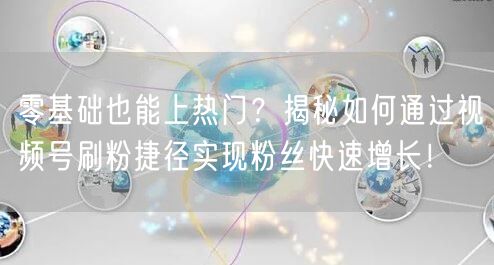 零基础也能上热门?揭秘如何通过视频号刷粉捷径实现粉丝快速增长!