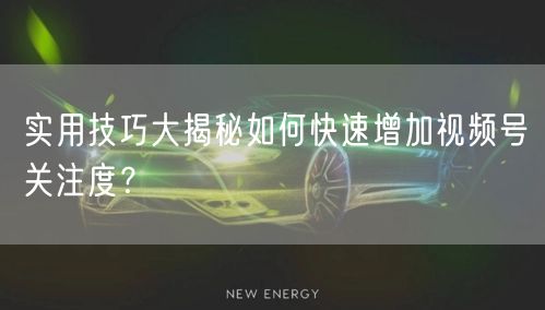 实用技巧大揭秘如何快速增加视频号关注度?