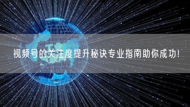视频号的关注度提升秘诀专业指南助你成功！