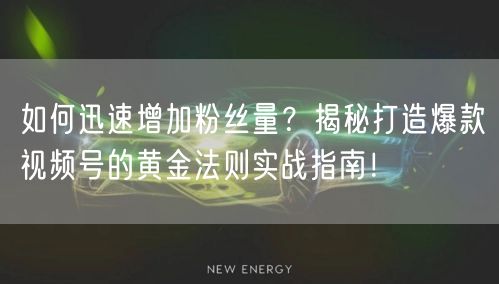 如何迅速增加粉丝量？揭秘打造爆款视频号的黄金法则实战指南！