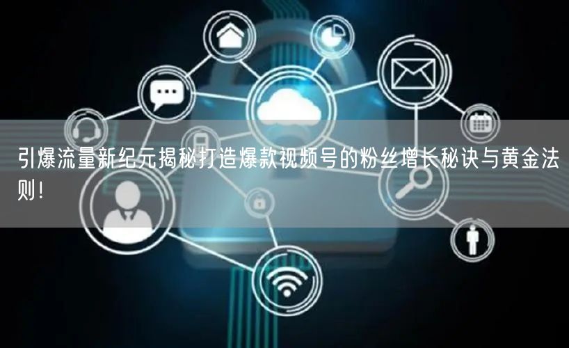 引爆流量新纪元揭秘打造爆款视频号的粉丝增长秘诀与黄金法则！