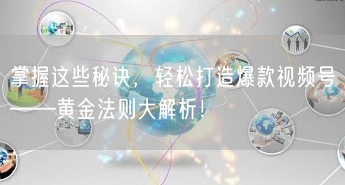 掌握这些秘诀，轻松打造爆款视频号——黄金法则大解析！