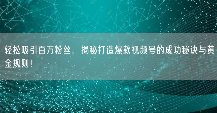 轻松吸引百万粉丝,揭秘打造爆款视频号的成功秘诀与黄金规则!