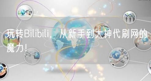 玩转Bilibili,从新手到大神代刷网的魔力!