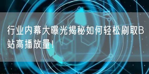 行业内幕大曝光揭秘如何轻松刷取B站高播放量!