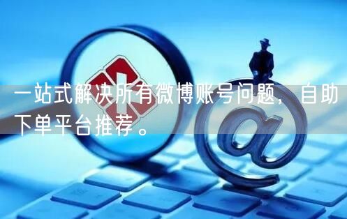 一站式解决所有微博账号问题,自助下单平台推荐。