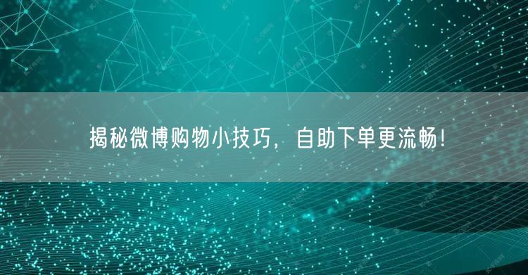 揭秘微博购物小技巧,自助下单更流畅!