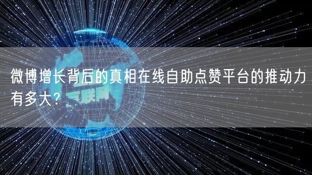 微博增长背后的真相在线自助点赞平台的推动力有多大?