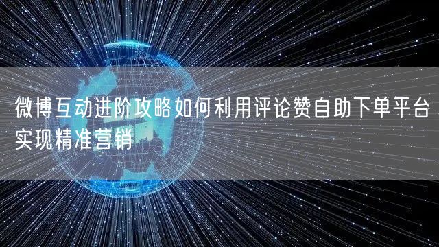微博互动进阶攻略如何利用评论赞自助下单平台实现精准营销