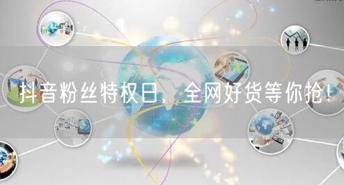 抖音粉丝特权日,全网好货等你抢!
