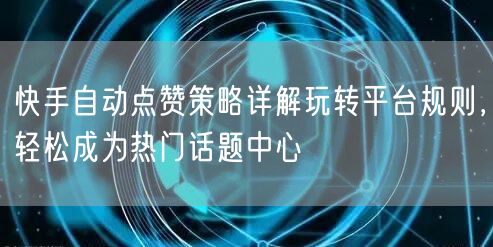 快手自动点赞策略详解玩转平台规则,轻松成为热门话题中心