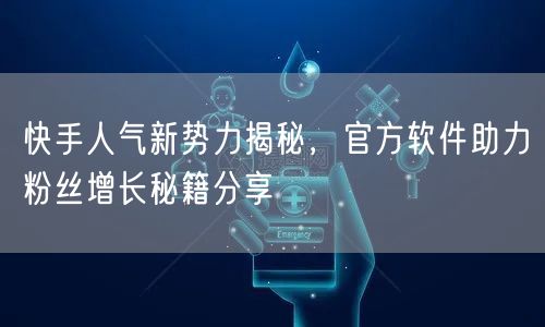 快手人气新势力揭秘,官方软件助力粉丝增长秘籍分享