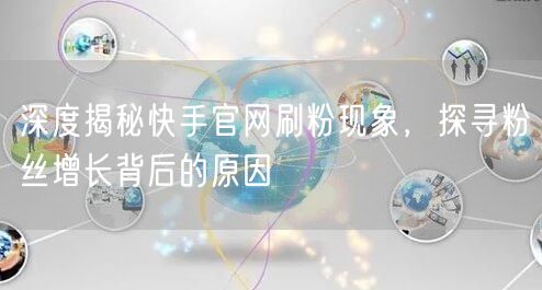 深度揭秘快手官网刷粉现象，探寻粉丝增长背后的原因
