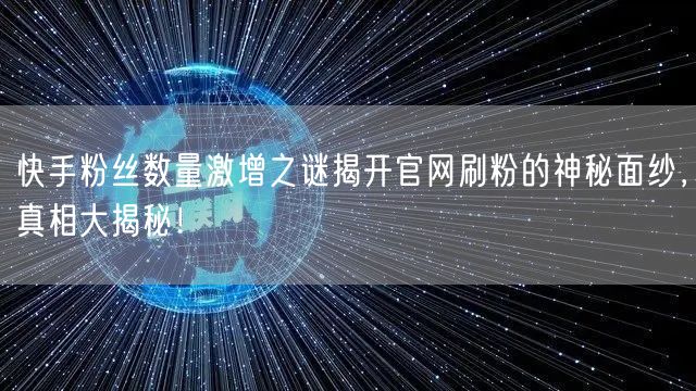 快手粉丝数量激增之谜揭开官网刷粉的神秘面纱，真相大揭秘！