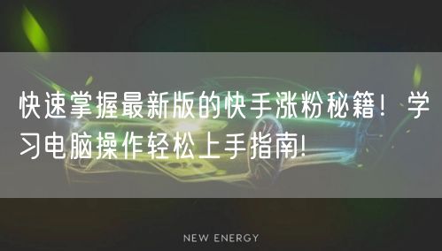快速掌握最新版的快手涨粉秘籍！学习电脑操作轻松上手指南!