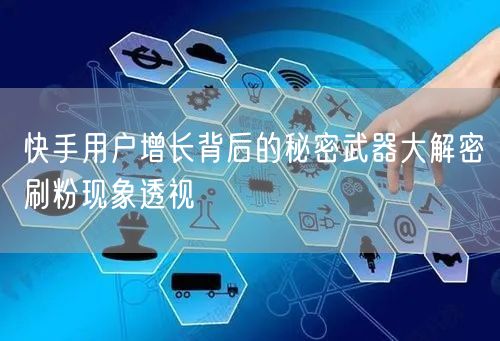 快手用户增长背后的秘密武器大解密刷粉现象透视