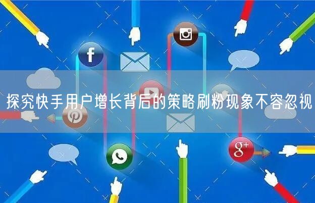 探究快手用户增长背后的策略刷粉现象不容忽视