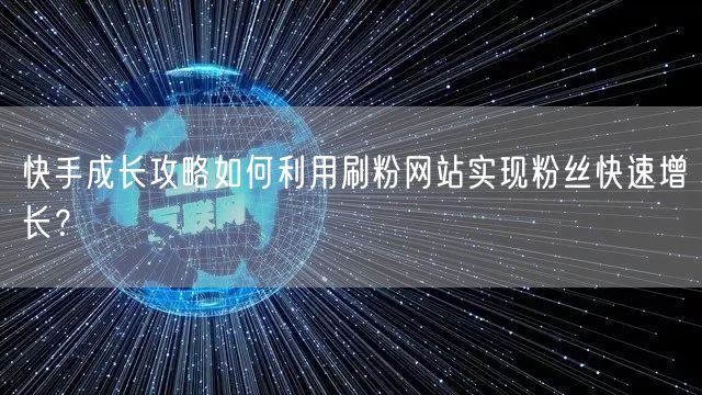 快手成长攻略如何利用刷粉网站实现粉丝快速增长?