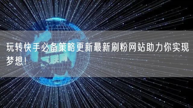 玩转快手必备策略更新最新刷粉网站助力你实现梦想!