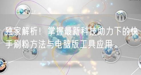 独家解析!掌握最新科技助力下的快手刷粉方法与电脑版工具应用。