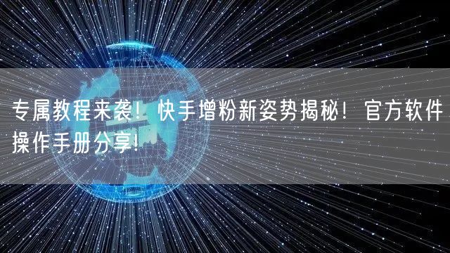 专属教程来袭！快手增粉新姿势揭秘！官方软件操作手册分享!